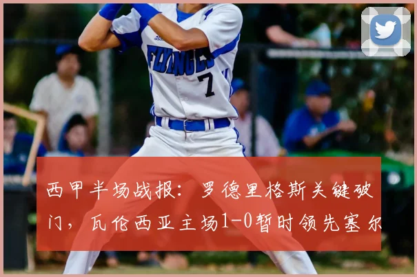 西甲半场战报：罗德里格斯关键破门，瓦伦西亚主场1-0暂时领先塞尔塔