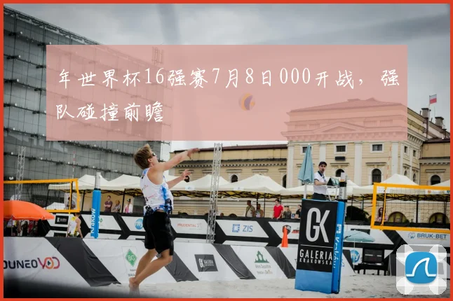 年世界杯16强赛7月8日000开战，强队碰撞前瞻