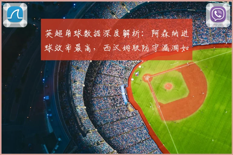 英超角球数据深度解析：阿森纳进球效率最高，西汉姆联防守漏洞如何破解？