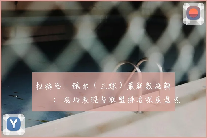 拉梅洛·鲍尔（三球）最新数据解析：场均表现与联盟排名深度盘点