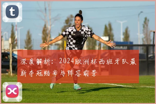 深度解析：2024欧洲杯西班牙队最新夺冠赔率与阵容前景