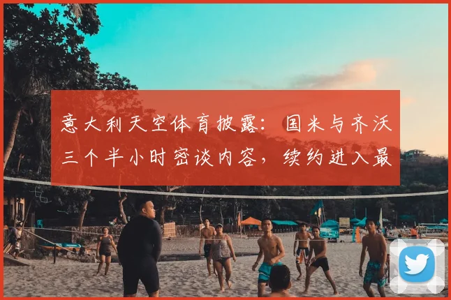 意大利天空体育披露:国米与齐沃三个半小时密谈内容,续约进入最后阶段对防线意义重大