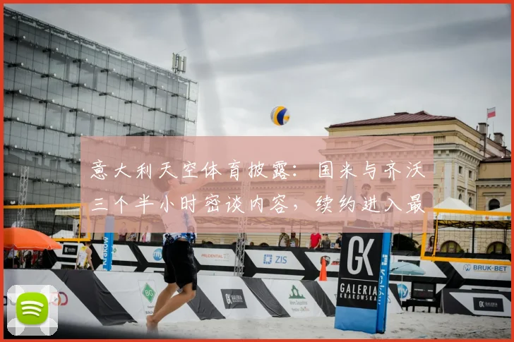 意大利天空体育披露：国米与齐沃三个半小时密谈内容，续约进入最后阶段对防线意义重大