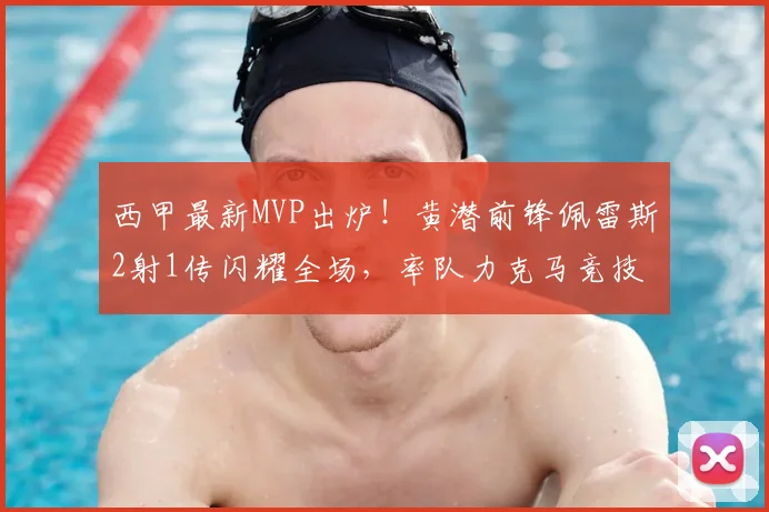 西甲最新MVP出炉！黄潜前锋佩雷斯2射1传闪耀全场，率队力克马竞技术复盘