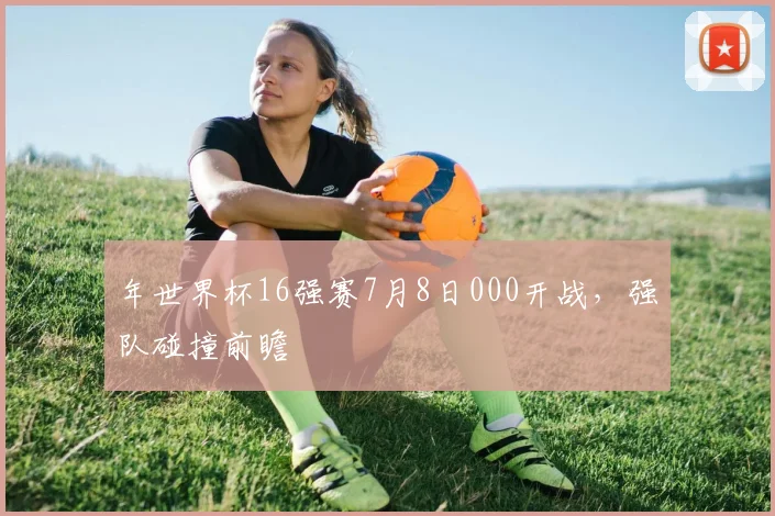 年世界杯16强赛7月8日000开战,强队碰撞前瞻