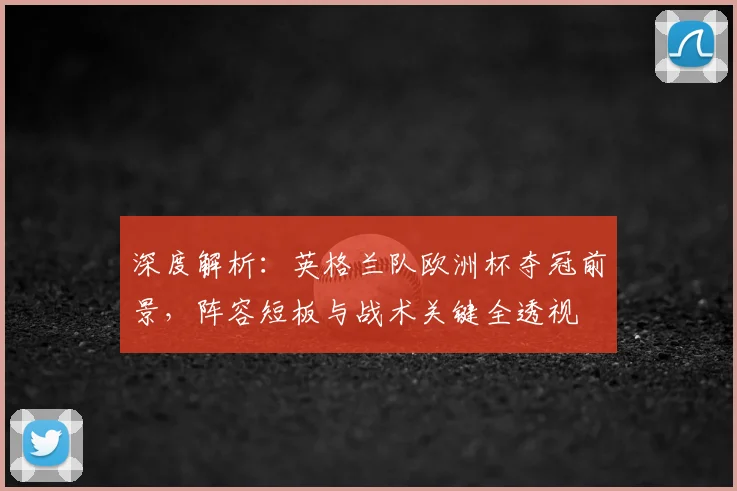 深度解析:英格兰队欧洲杯夺冠前景,阵容短板与战术关键全透视