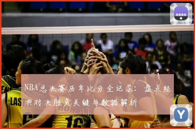 NBA总决赛历年比分全记录：盘点经典对决胜负关键与数据解析