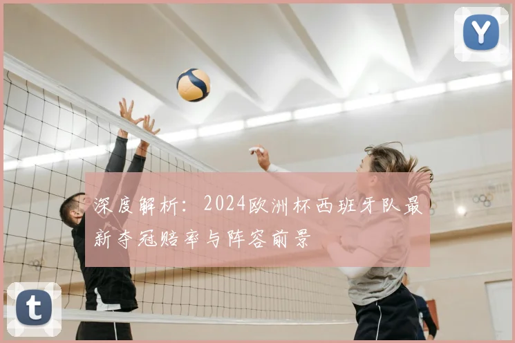 深度解析:2024欧洲杯西班牙队最新夺冠赔率与阵容前景