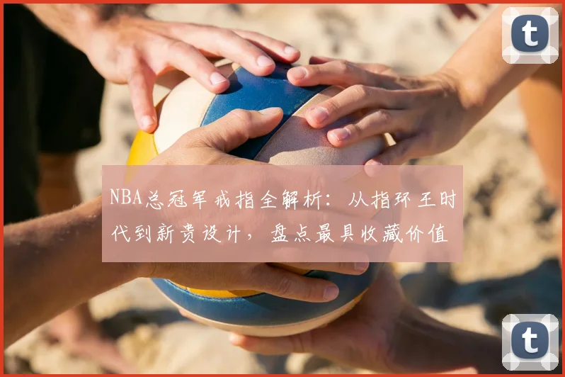 NBA总冠军戒指全解析：从指环王时代到新贵设计，盘点最具收藏价值的冠军戒指