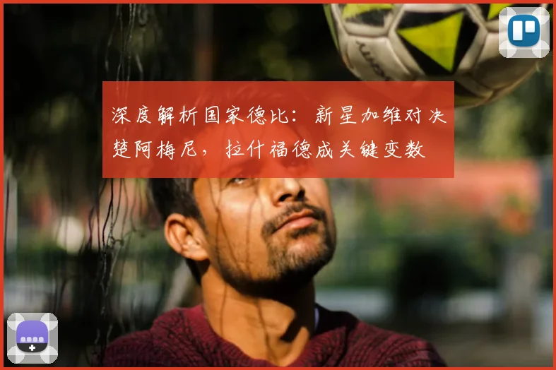 深度解析国家德比：新星加维对决楚阿梅尼，拉什福德成关键变数